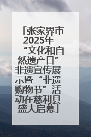 张家界市2025年“文化和自然遗产日”非遗宣传展示暨“非遗购物节”活动在慈利县盛大启幕