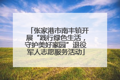 张家港市南丰镇开展“践行绿色生活，守护美好家园”退役军人志愿服务活动