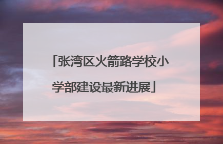 张湾区火箭路学校小学部建设最新进展