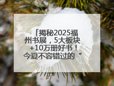揭秘2025福州书展，5大板块+10万册好书！今夏不容错过的“阅读狂欢”！