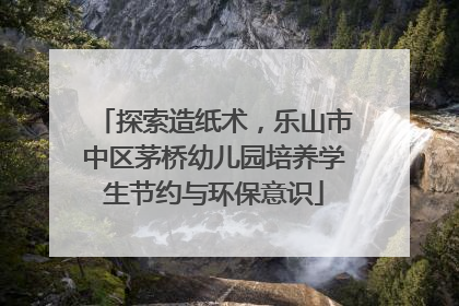 探索造纸术，乐山市中区茅桥幼儿园培养学生节约与环保意识