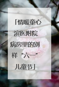 情暖童心 滨医附院病房里的别样“六一”儿童节