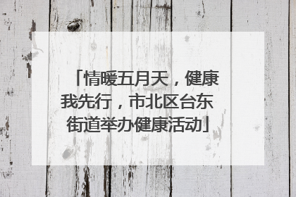情暖五月天，健康我先行，市北区台东街道举办健康活动