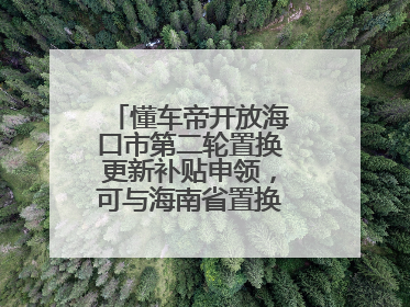 懂车帝开放海口市第二轮置换更新补贴申领，可与海南省置换补贴重复申报