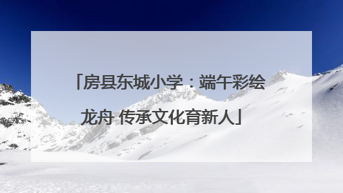 房县东城小学：端午彩绘龙舟 传承文化育新人