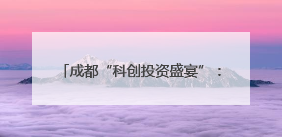 成都“科创投资盛宴”：多项目签约，50项具有国际竞争力的成果亮相