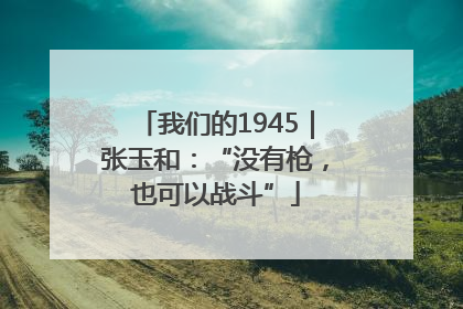 我们的1945｜张玉和：“没有枪，也可以战斗”