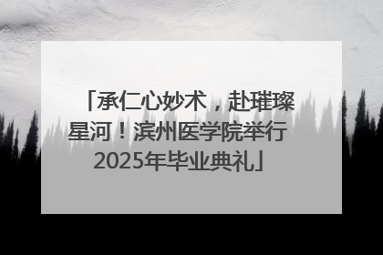 承仁心妙术，赴璀璨星河！滨州医学院举行2025年毕业典礼