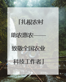 扎根农村 助农惠农——致敬全国农业科技工作者