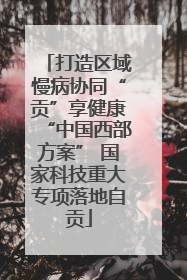 打造区域慢病协同“贡”享健康“中国西部方案” 国家科技重大专项落地自贡