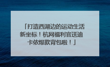 打造西湖边的运动生活新坐标！杭网福利官送迪卡侬爆款背包啦！