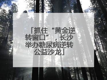 抓住“黄金逆转窗口”，长沙举办糖尿病逆转公益沙龙