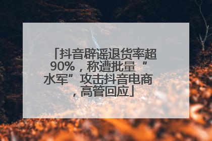 抖音辟谣退货率超90%，称遭批量“水军”攻击抖音电商，高管回应