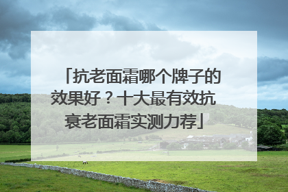 抗老面霜哪个牌子的效果好？十大最有效抗衰老面霜实测力荐
