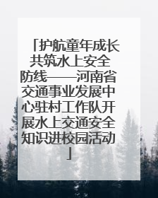 护航童年成长 共筑水上安全防线——河南省交通事业发展中心驻村工作队开展水上交通安全知识进校园活动