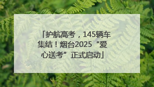 护航高考，145辆车集结！烟台2025“爱心送考”正式启动