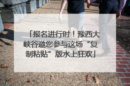 报名进行时！豫西大峡谷邀您参与这场“复制粘贴”版水上狂欢