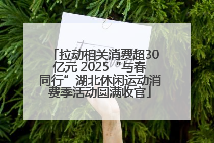 拉动相关消费超30亿元 2025“与春同行”湖北休闲运动消费季活动圆满收官