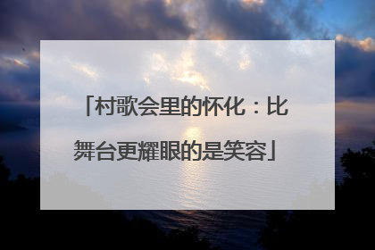 村歌会里的怀化：比舞台更耀眼的是笑容
