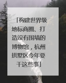 构建世界级地标商圈、打造没有围墙的博物馆，杭州拱墅区今年要干这些事