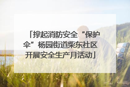 撑起消防安全“保护伞”杨园街道柴东社区开展安全生产月活动