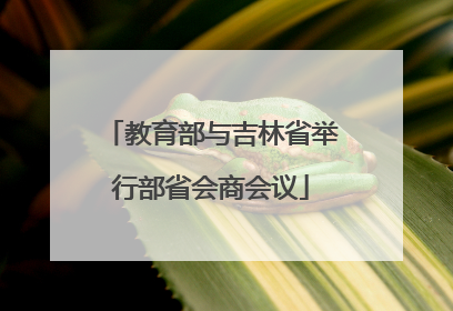 教育部与吉林省举行部省会商会议