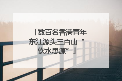 数百名香港青年东江源头三百山“饮水思源”