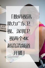 数码视讯助力广东卫视、深圳卫视两个4K超高清频道开播