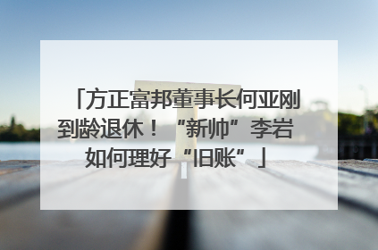 方正富邦董事长何亚刚到龄退休！“新帅”李岩如何理好“旧账”