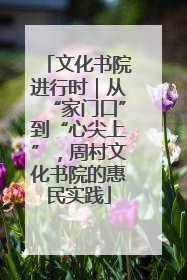 文化书院进行时｜从“家门口”到“心尖上”，周村文化书院的惠民实践