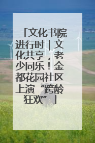 文化书院进行时｜文化共享，老少同乐！金都花园社区上演“跨龄狂欢”