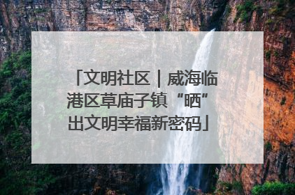文明社区｜威海临港区草庙子镇“晒”出文明幸福新密码