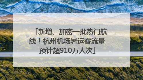 新增、加密一批热门航线！杭州机场暑运客流量预计超910万人次