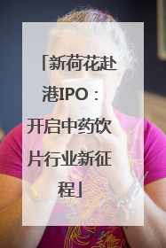 新荷花赴港IPO：开启中药饮片行业新征程