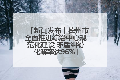 新闻发布丨德州市全面推进综治中心规范化建设 矛盾纠纷化解率达96%