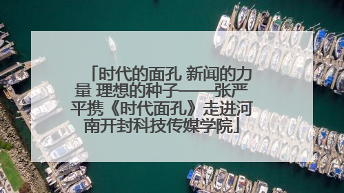 时代的面孔 新闻的力量 理想的种子——张严平携《时代面孔》走进河南开封科技传媒学院