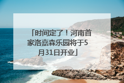 时间定了！河南首家洛嘉森乐园将于5月31日开业
