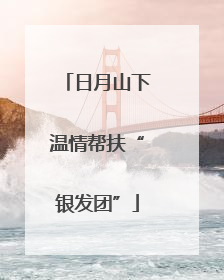 日月山下温情帮扶“银发团”