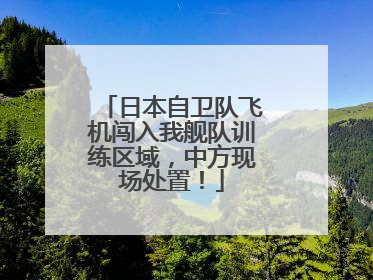 日本自卫队飞机闯入我舰队训练区域，中方现场处置！