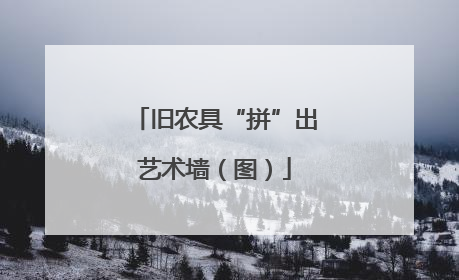 旧农具“拼”出艺术墙（图）