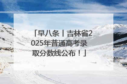 早八条丨吉林省2025年普通高考录取分数线公布！