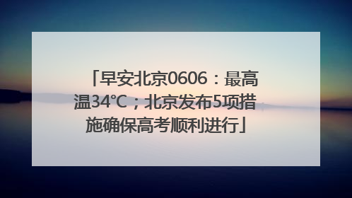 早安北京0606：最高温34℃；北京发布5项措施确保高考顺利进行