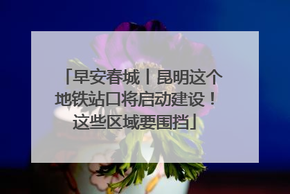 早安春城丨昆明这个地铁站口将启动建设！这些区域要围挡