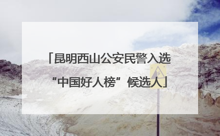 昆明西山公安民警入选“中国好人榜”候选人