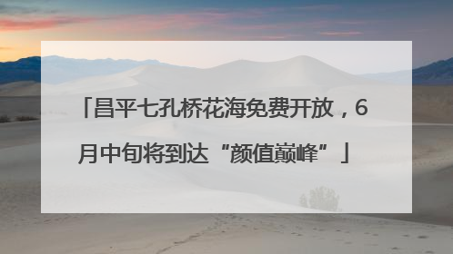 昌平七孔桥花海免费开放，6月中旬将到达“颜值巅峰”