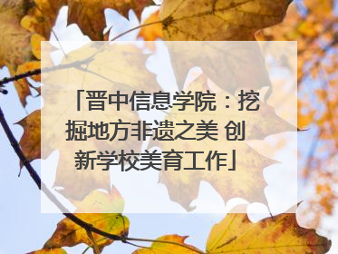 晋中信息学院：挖掘地方非遗之美 创新学校美育工作