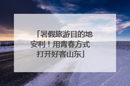 暑假旅游目的地安利！用青春方式打开好客山东