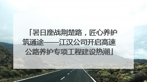 暑日鏖战荆楚路，匠心养护筑通途——江汉公司开启高速公路养护专项工程建设热潮