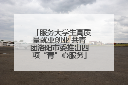 服务大学生高质量就业创业 共青团洛阳市委推出四项“青”心服务
