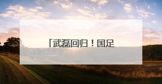武磊回归！国足公布18强赛“生死战”大名单：杨明洋首次入选